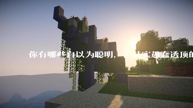 你有哪些自以为聪明，但其实愚蠢透顶的操作？