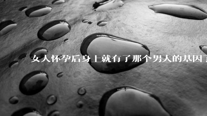 女人怀孕后身上就有了那个男人的基因了吗?