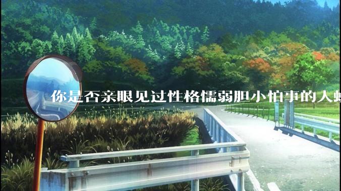 你是否亲眼见过性格懦弱胆小怕事的人蜕变成刚强老练、天不怕地不怕的人？