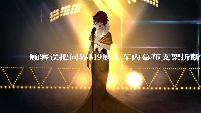 顾客误把问界M9展车车内幕布支架折断，被要求赔偿7000-10000元，你怎么看？