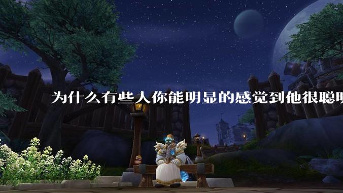 为什么有些人你能明显的感觉到他很聪明?