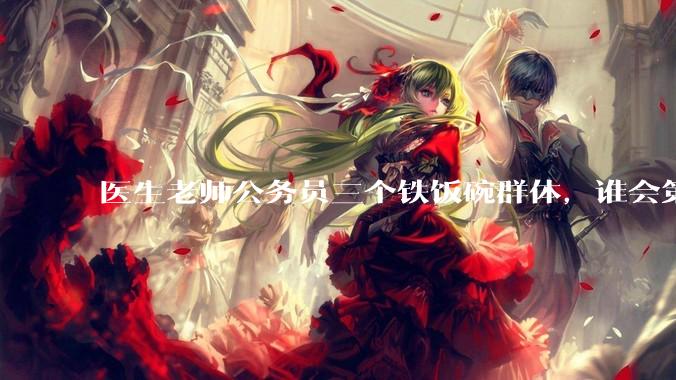 医生老师公务员三个铁饭碗群体，谁会第一个面临职业危机呢？