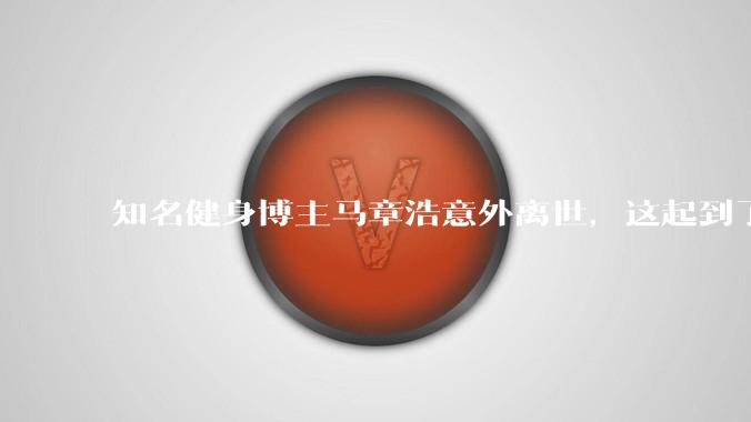 知名健身博主马章浩意外离世，这起到了哪些安全警示作用？